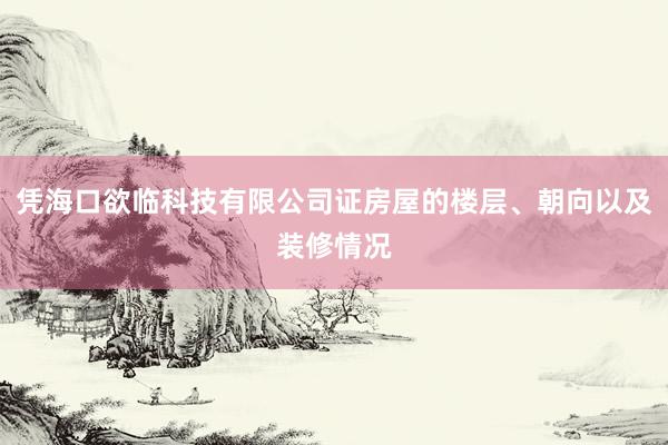 凭海口欲临科技有限公司证房屋的楼层、朝向以及装修情况