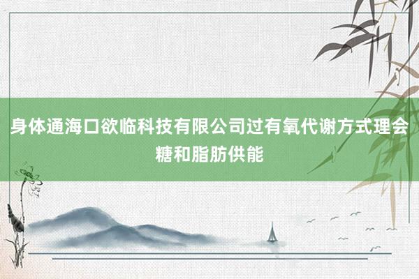 身体通海口欲临科技有限公司过有氧代谢方式理会糖和脂肪供能