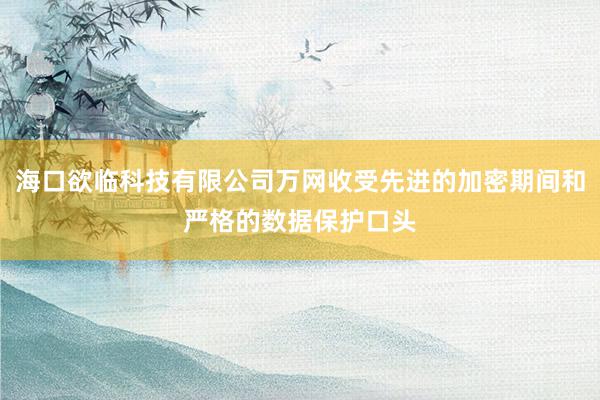 海口欲临科技有限公司万网收受先进的加密期间和严格的数据保护口头