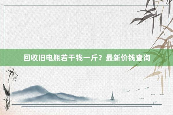 回收旧电瓶若干钱一斤?最新价钱查询