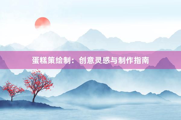 蛋糕策绘制：创意灵感与制作指南