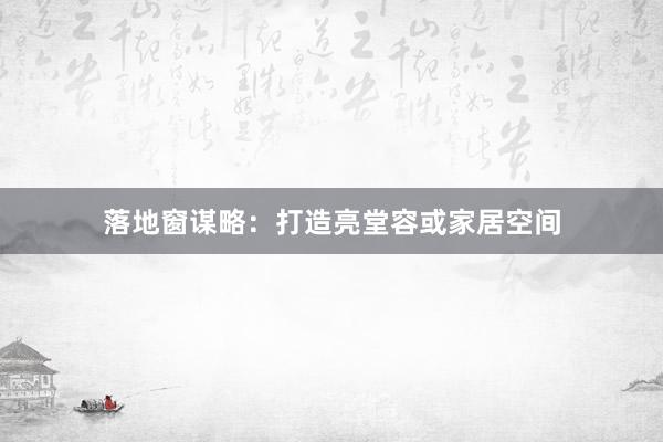 落地窗谋略：打造亮堂容或家居空间