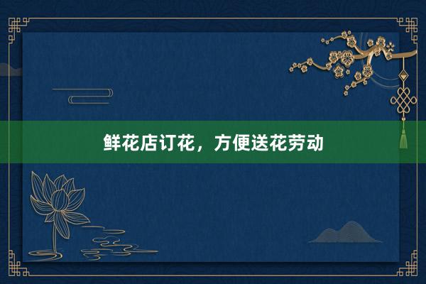 鲜花店订花，方便送花劳动