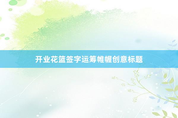 开业花篮签字运筹帷幄创意标题