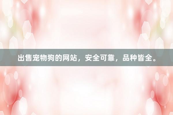出售宠物狗的网站，安全可靠，品种皆全。